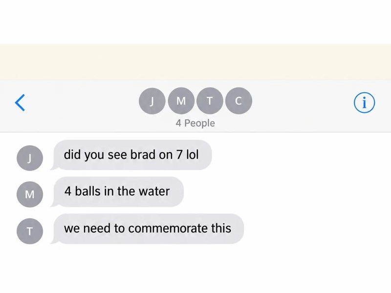 A group chat: did you see Brad on 7, 4 balls in the water, we need to commemorate this